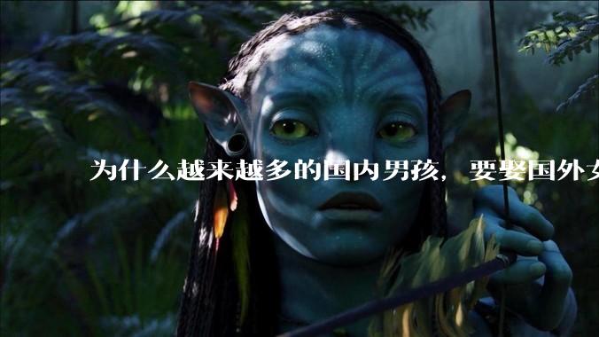 为什么越来越多的国内男孩，要娶国外女孩?