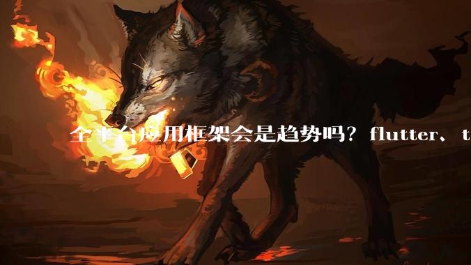 全平台应用框架会是趋势吗？flutter、tauri、maui你更看好哪一个？