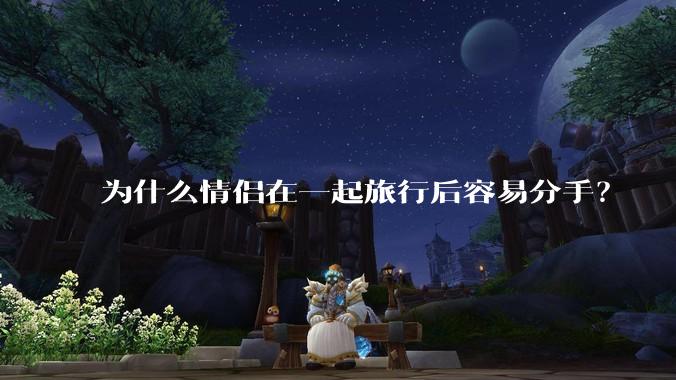 为什么情侣在一起旅行后容易分手？